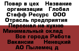 Повар в цех › Название организации ­ Глобал Стафф Ресурс, ООО › Отрасль предприятия ­ Персонал на кухню › Минимальный оклад ­ 43 000 - Все города Работа » Вакансии   . Ненецкий АО,Пылемец д.